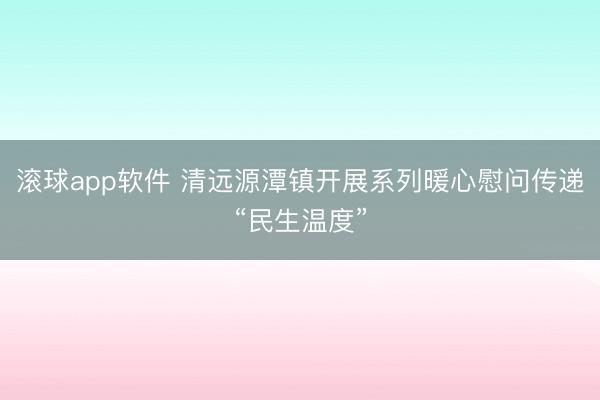 滚球app软件 清远源潭镇开展系列暖心慰问传递“民生温度”