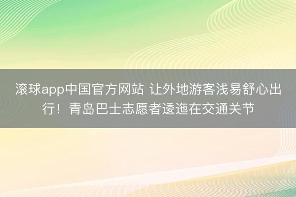 滚球app中国官方网站 让外地游客浅易舒心出行！青岛巴士志愿者逶迤在交通关节