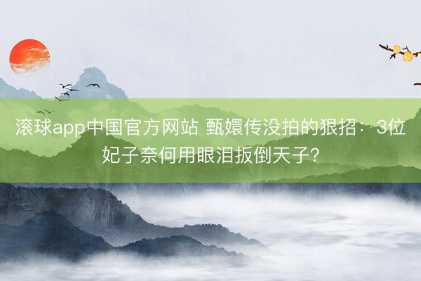 滚球app中国官方网站 甄嬛传没拍的狠招：3位妃子奈何用眼泪扳倒天子？