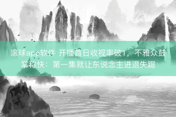 滚球app软件 开播首日收视率破1，不雅众鼓掌称快：第一集就让东说念主进退失踞