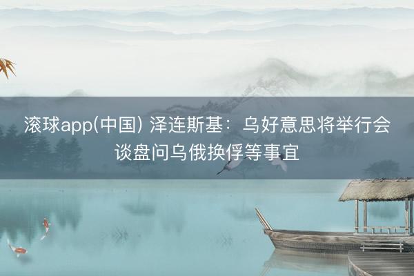 滚球app(中国) 泽连斯基：乌好意思将举行会谈盘问乌俄换俘等事宜