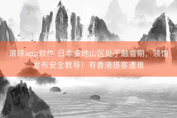 滚球app软件 日本多地山区处于融雪期，领馆发布安全教导！有香港搭客遭难
