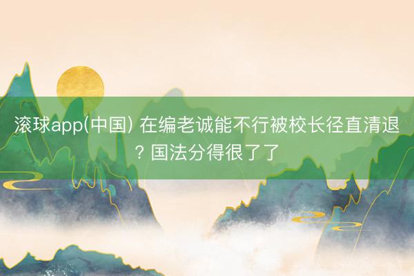 滚球app(中国) 在编老诚能不行被校长径直清退? 国法分得很了了