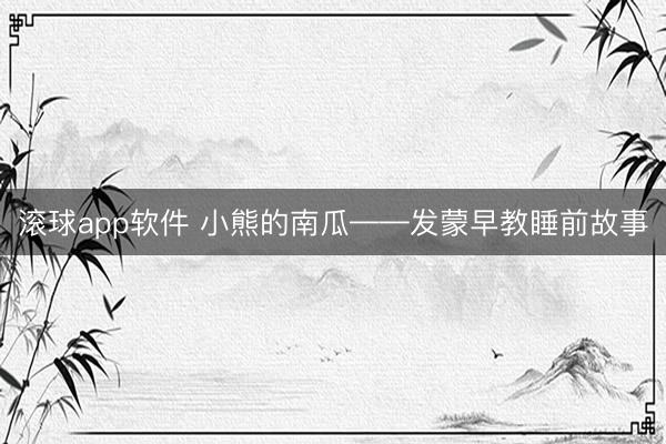 滚球app软件 小熊的南瓜——发蒙早教睡前故事