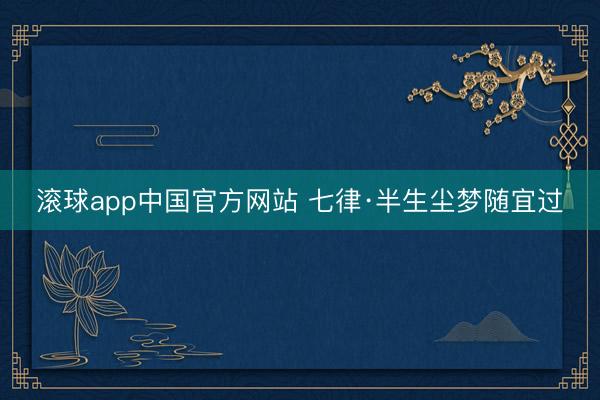 滚球app中国官方网站 七律·半生尘梦随宜过