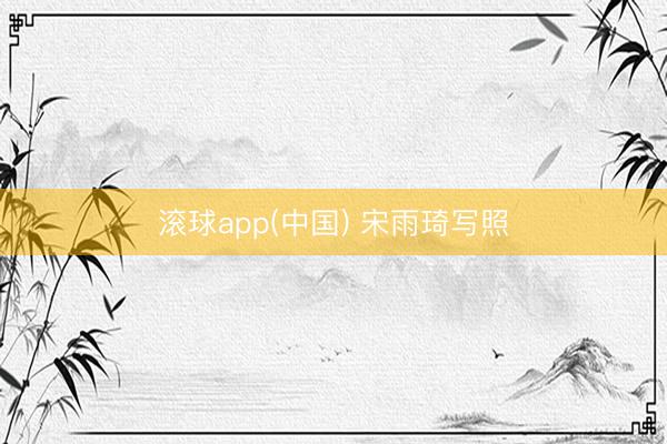 滚球app(中国) 宋雨琦写照
