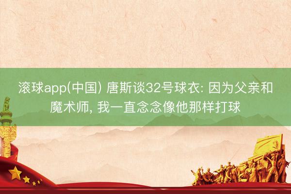 滚球app(中国) 唐斯谈32号球衣: 因为父亲和魔术师， 我一直念念像他那样打球