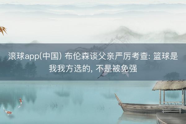 滚球app(中国) 布伦森谈父亲严厉考查: 篮球是我我方选的， 不是被免强