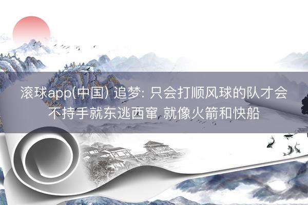 滚球app(中国) 追梦: 只会打顺风球的队才会不持手就东逃西窜 就像火箭和快船