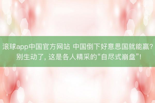 滚球app中国官方网站 中国倒下好意思国就能赢? 别生动了， 这是各人精采的“自尽式崩盘”!