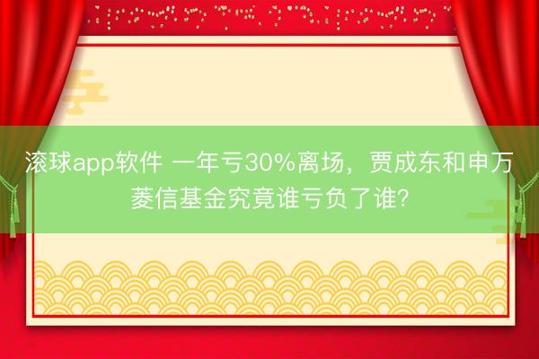 滚球app软件 一年亏30%离场，贾成东和申万菱信基金究竟谁亏负了谁？