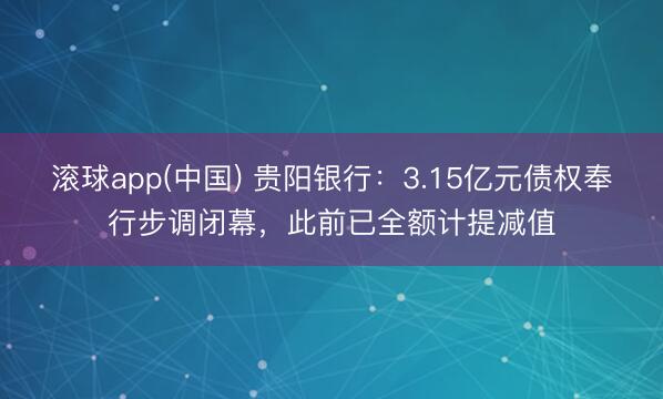 滚球app(中国) 贵阳银行：3.15亿元债权奉行步调闭幕，此前已全额计提减值