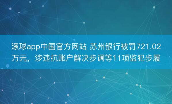 滚球app中国官方网站 苏州银行被罚721.02万元,涉违抗账户解决步调等11项监犯步履