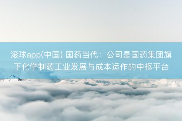 滚球app(中国) 国药当代：公司是国药集团旗下化学制药工业发展与成本运作的中枢平台