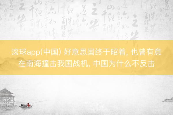 滚球app(中国) 好意思国终于昭着， 也曾有意在南海撞击我国战机， 中国为什么不反击