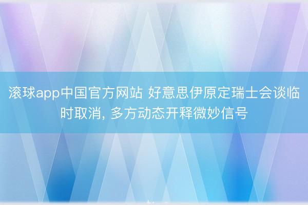 滚球app中国官方网站 好意思伊原定瑞士会谈临时取消， 多方动态开释微妙信号