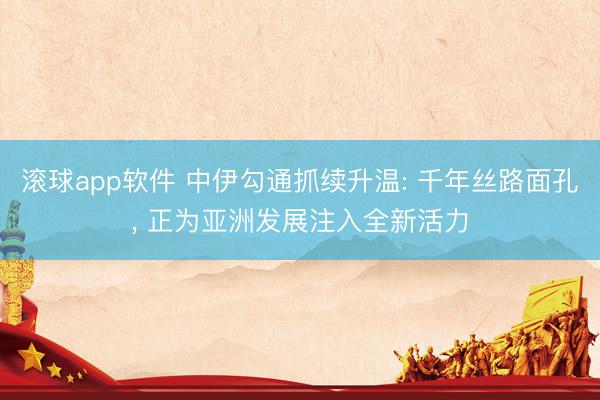 滚球app软件 中伊勾通抓续升温: 千年丝路面孔， 正为亚洲发展注入全新活力